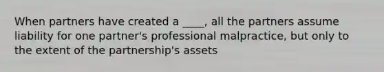 When partners have created a ____, all the partners assume liability for one partner's professional malpractice, but only to the extent of the partnership's assets