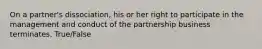 On a partner's dissociation, his or her right to participate in the management and conduct of the partnership business terminates. True/False