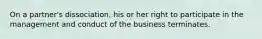 On a partner's dissociation, his or her right to participate in the management and conduct of the business terminates.