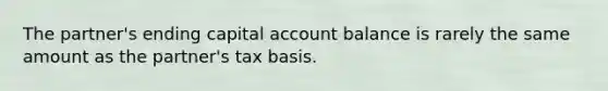 The partner's ending capital account balance is rarely the same amount as the partner's tax basis.