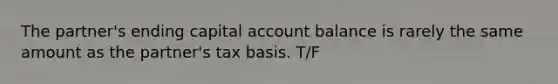 The partner's ending capital account balance is rarely the same amount as the partner's tax basis. T/F