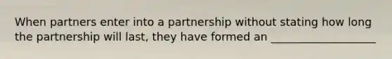 When partners enter into a partnership without stating how long the partnership will last, they have formed an ___________________