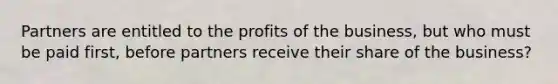 Partners are entitled to the profits of the business, but who must be paid first, before partners receive their share of the business?