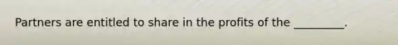 Partners are entitled to share in the profits of the _________.