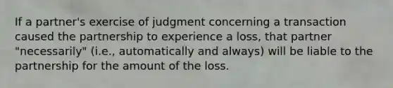 If a partner's exercise of judgment concerning a transaction caused the partnership to experience a loss, that partner "necessarily" (i.e., automatically and always) will be liable to the partnership for the amount of the loss.