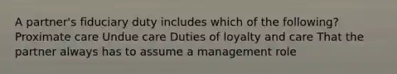 A partner's fiduciary duty includes which of the following? Proximate care Undue care Duties of loyalty and care That the partner always has to assume a management role