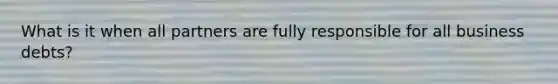 What is it when all partners are fully responsible for all business debts?