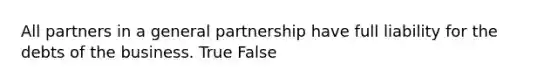 All partners in a <a href='https://www.questionai.com/knowledge/k6LbYuo3el-general-partnership' class='anchor-knowledge'>general partnership</a> have full liability for the debts of the business. True False