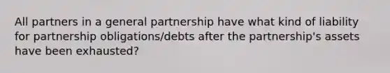 All partners in a general partnership have what kind of liability for partnership obligations/debts after the partnership's assets have been exhausted?