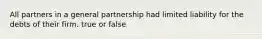 All partners in a general partnership had limited liability for the debts of their firm. true or false