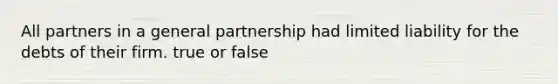 All partners in a general partnership had limited liability for the debts of their firm. true or false