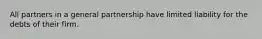 All partners in a general partnership have limited liability for the debts of their firm.