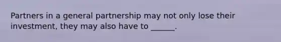 Partners in a general partnership may not only lose their investment, they may also have to ______.