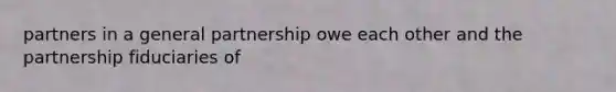 partners in a general partnership owe each other and the partnership fiduciaries of