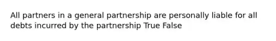 All partners in a general partnership are personally liable for all debts incurred by the partnership True False