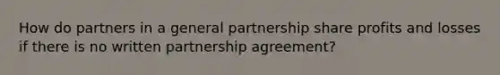 How do partners in a general partnership share profits and losses if there is no written partnership agreement?