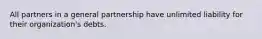 All partners in a general partnership have unlimited liability for their organization's debts.