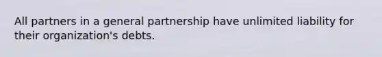 All partners in a general partnership have unlimited liability for their organization's debts.