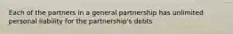 Each of the partners in a general partnership has unlimited personal liability for the partnership's debts