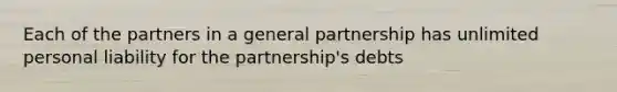 Each of the partners in a general partnership has unlimited personal liability for the partnership's debts