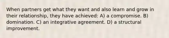 When partners get what they want and also learn and grow in their relationship, they have achieved: A) a compromise. B) domination. C) an integrative agreement. D) a structural improvement.