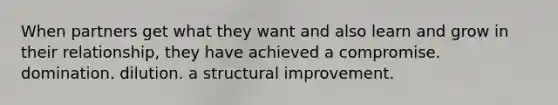 When partners get what they want and also learn and grow in their relationship, they have achieved a compromise. domination. dilution. a structural improvement.