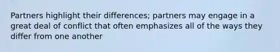 Partners highlight their differences; partners may engage in a great deal of conflict that often emphasizes all of the ways they differ from one another