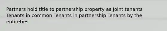 Partners hold title to partnership property as Joint tenants Tenants in common Tenants in partnership Tenants by the entireties