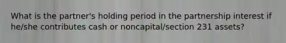 What is the partner's holding period in the partnership interest if he/she contributes cash or noncapital/section 231 assets?