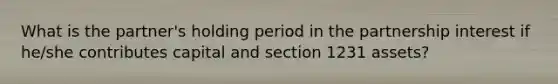 What is the partner's holding period in the partnership interest if he/she contributes capital and section 1231 assets?