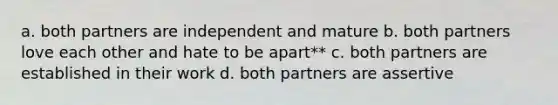 a. both partners are independent and mature b. both partners love each other and hate to be apart** c. both partners are established in their work d. both partners are assertive