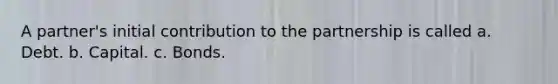A partner's initial contribution to the partnership is called a. Debt. b. Capital. c. Bonds.