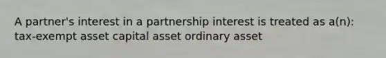 A partner's interest in a partnership interest is treated as a(n): tax-exempt asset capital asset ordinary asset