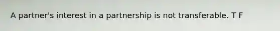 A partner's interest in a partnership is not transferable. T F