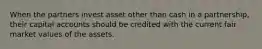 When the partners invest asset other than cash in a partnership, their capital accounts should be credited with the current fair market values of the assets.