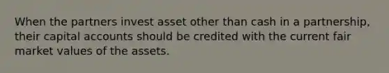 When the partners invest asset other than cash in a partnership, their capital accounts should be credited with the current fair market values of the assets.