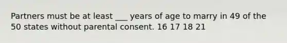 Partners must be at least ___ years of age to marry in 49 of the 50 states without parental consent.​ ​16 ​17 ​18 ​21