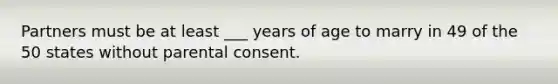 Partners must be at least ___ years of age to marry in 49 of the 50 states without parental consent.​