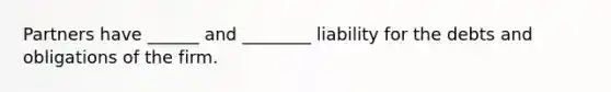 Partners have ______ and ________ liability for the debts and obligations of the firm.