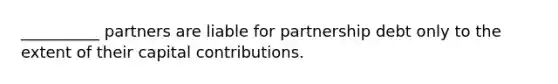 __________ partners are liable for partnership debt only to the extent of their capital contributions.