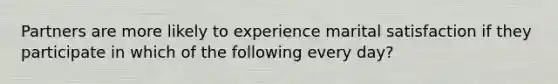 Partners are more likely to experience marital satisfaction if they participate in which of the following every day?