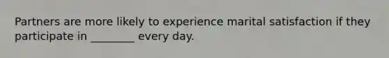 Partners are more likely to experience marital satisfaction if they participate in ________ every day.