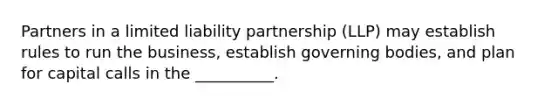 Partners in a limited liability partnership (LLP) may establish rules to run the business, establish governing bodies, and plan for capital calls in the __________.