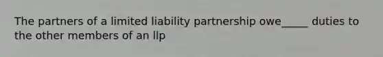 The partners of a limited liability partnership owe_____ duties to the other members of an llp