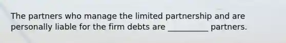 The partners who manage the limited partnership and are personally liable for the firm debts are __________ partners.