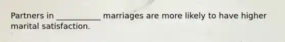 Partners in ___________ marriages are more likely to have higher marital satisfaction.