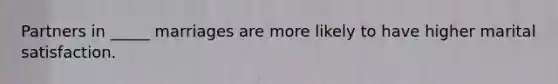 Partners in _____ marriages are more likely to have higher marital satisfaction.