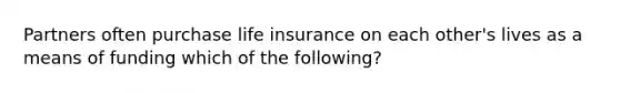 Partners often purchase life insurance on each other's lives as a means of funding which of the following?