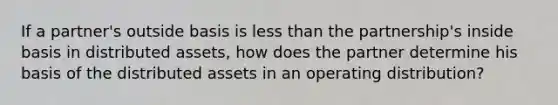 If a partner's outside basis is less than the partnership's inside basis in distributed assets, how does the partner determine his basis of the distributed assets in an operating distribution?