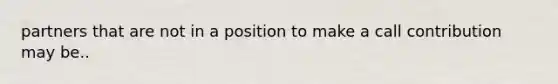 partners that are not in a position to make a call contribution may be..